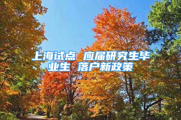 上海试点 应届研究生毕业生 落户新政策