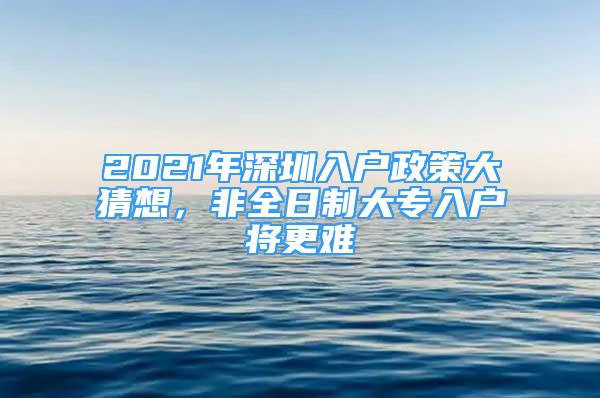 2021年深圳入户政策大猜想，非全日制大专入户将更难