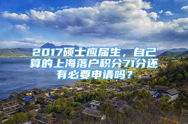 2017硕士应届生，自己算的上海落户积分71分还有必要申请吗？