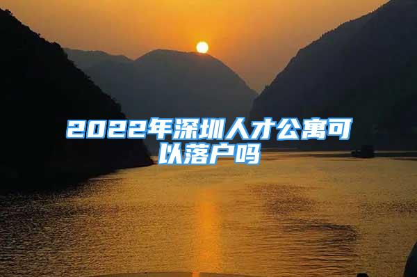 2022年深圳人才公寓可以落户吗