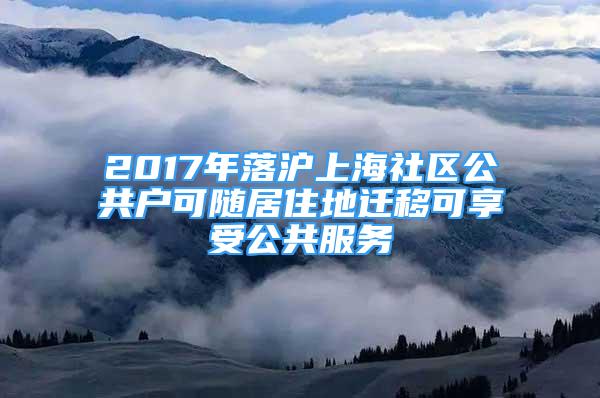 2017年落沪上海社区公共户可随居住地迁移可享受公共服务