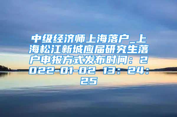 中级经济师上海落户_上海松江新城应届研究生落户申报方式发布时间：2022-01-02 13：24：25