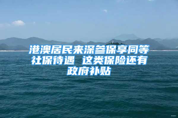 港澳居民来深参保享同等社保待遇 这类保险还有政府补贴