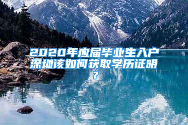 2020年应届毕业生入户深圳该如何获取学历证明？