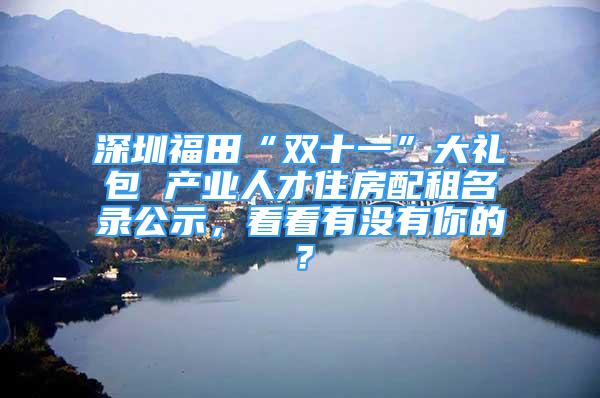 深圳福田“双十一”大礼包 产业人才住房配租名录公示，看看有没有你的？