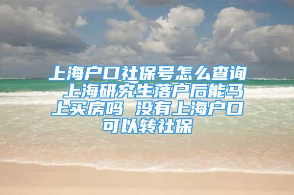 上海户口社保号怎么查询 上海研究生落户后能马上买房吗 没有上海户口可以转社保