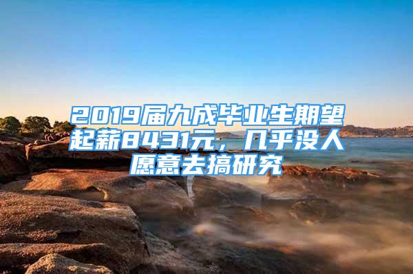 2019届九成毕业生期望起薪8431元，几乎没人愿意去搞研究