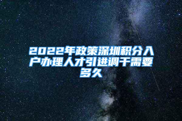 2022年政策深圳积分入户办理人才引进调干需要多久