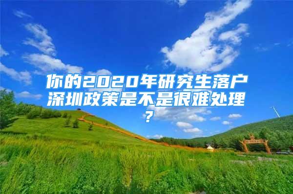 你的2020年研究生落户深圳政策是不是很难处理？