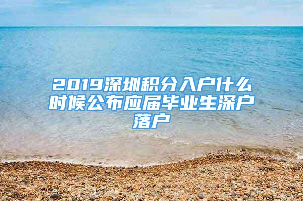 2019深圳积分入户什么时候公布应届毕业生深户落户