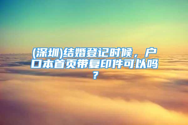 (深圳)结婚登记时候，户口本首页带复印件可以吗？