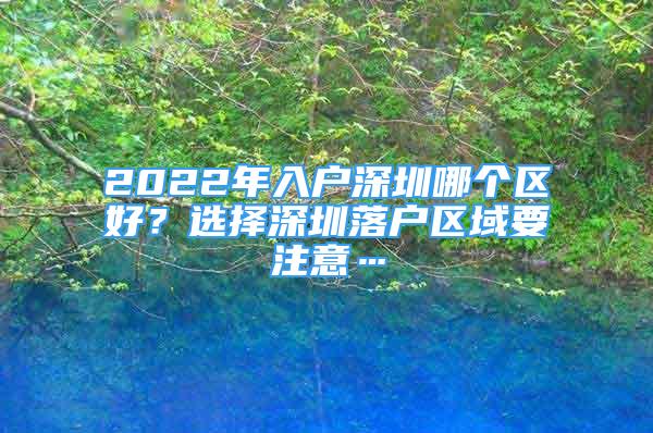 2022年入户深圳哪个区好？选择深圳落户区域要注意…