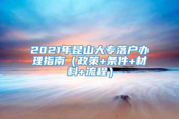 2021年昆山大专落户办理指南（政策+条件+材料+流程）