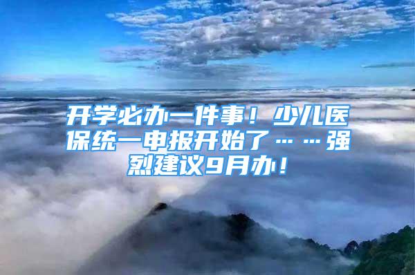 开学必办一件事！少儿医保统一申报开始了……强烈建议9月办！