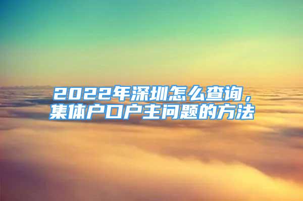 2022年深圳怎么查询，集体户口户主问题的方法