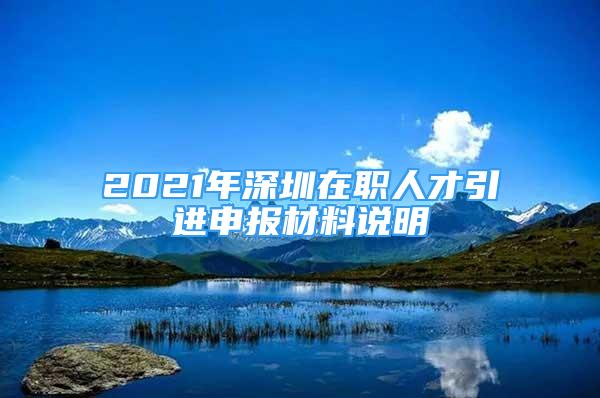 2021年深圳在职人才引进申报材料说明