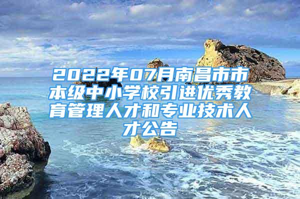 2022年07月南昌市市本级中小学校引进优秀教育管理人才和专业技术人才公告