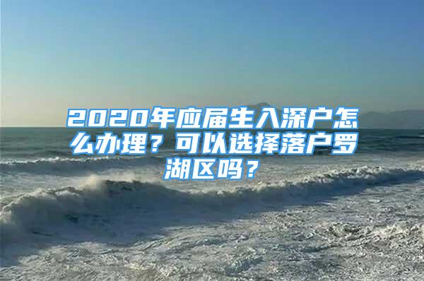 2020年应届生入深户怎么办理？可以选择落户罗湖区吗？