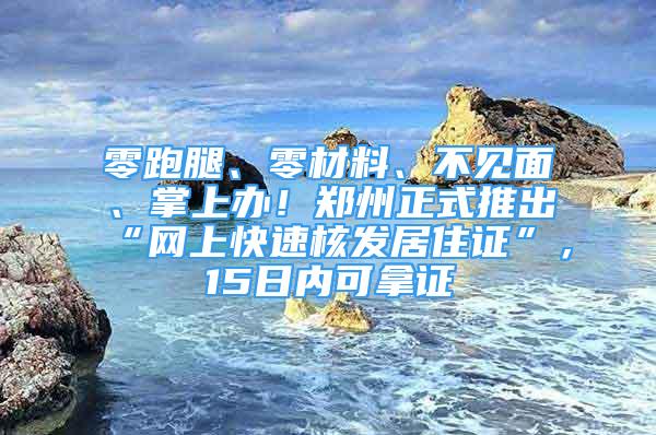 零跑腿、零材料、不见面、掌上办！郑州正式推出“网上快速核发居住证”，15日内可拿证