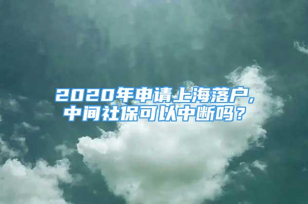 2020年申请上海落户,中间社保可以中断吗？