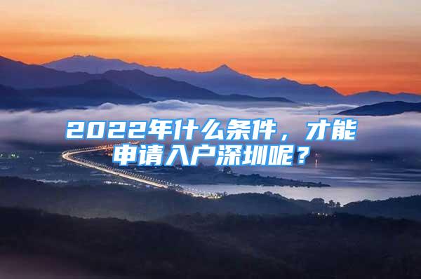 2022年什么条件，才能申请入户深圳呢？