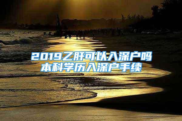 2019乙肝可以入深户吗本科学历入深户手续