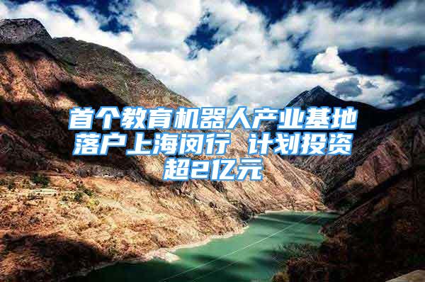 首个教育机器人产业基地落户上海闵行 计划投资超2亿元