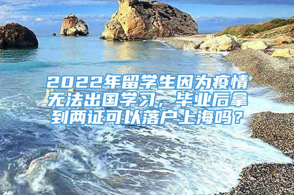 2022年留学生因为疫情无法出国学习，毕业后拿到两证可以落户上海吗？