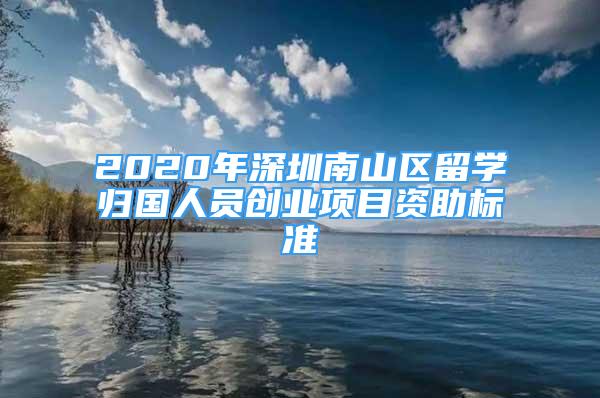 2020年深圳南山区留学归国人员创业项目资助标准