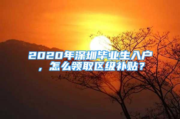 2020年深圳毕业生入户，怎么领取区级补贴？