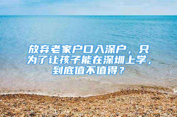 放弃老家户口入深户，只为了让孩子能在深圳上学，到底值不值得？