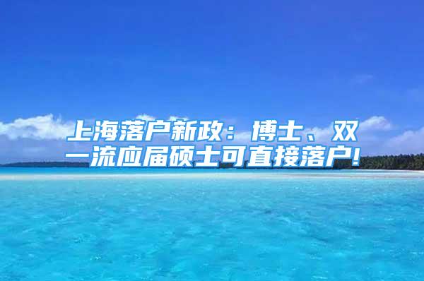 上海落户新政：博士、双一流应届硕士可直接落户!