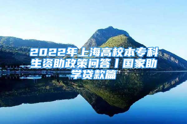 2022年上海高校本专科生资助政策问答丨国家助学贷款篇