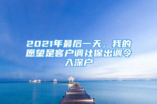 2021年最后一天，我的愿望是客户调社保出调令入深户