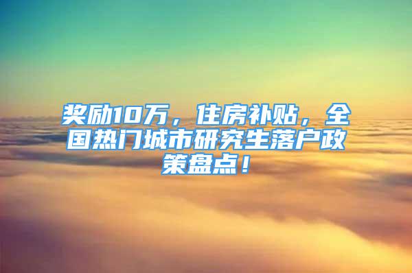 奖励10万，住房补贴，全国热门城市研究生落户政策盘点！