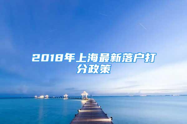 2018年上海最新落户打分政策