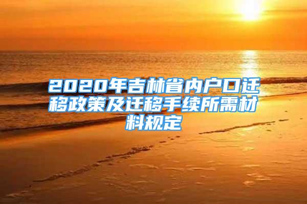 2020年吉林省内户口迁移政策及迁移手续所需材料规定