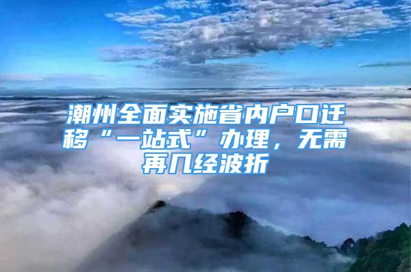 潮州全面实施省内户口迁移“一站式”办理，无需再几经波折