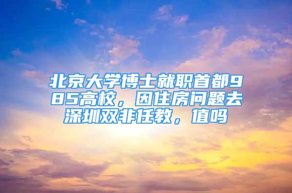 北京大学博士就职首都985高校，因住房问题去深圳双非任教，值吗