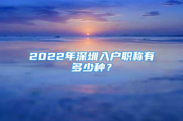 2022年深圳入户职称有多少种？