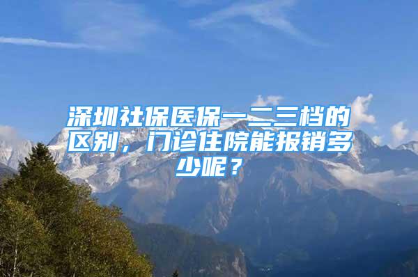 深圳社保医保一二三档的区别，门诊住院能报销多少呢？