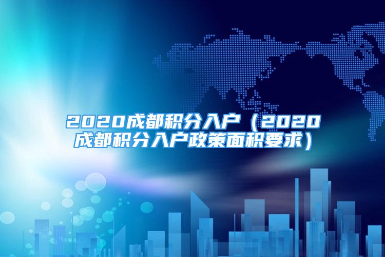 2020成都积分入户（2020成都积分入户政策面积要求）