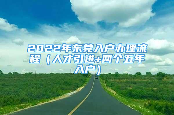 2022年东莞入户办理流程（人才引进+两个五年入户）