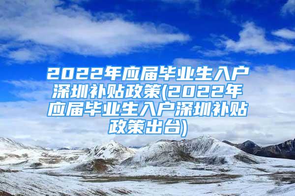 2022年应届毕业生入户深圳补贴政策(2022年应届毕业生入户深圳补贴政策出台)