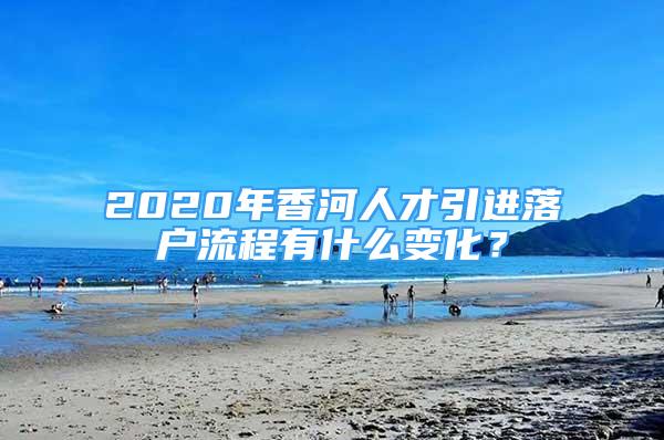 2020年香河人才引进落户流程有什么变化？