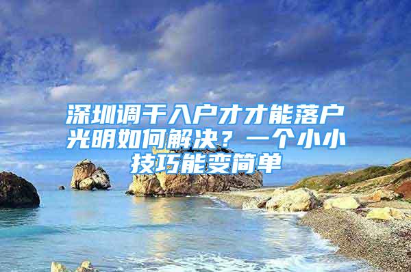 深圳调干入户才才能落户光明如何解决？一个小小技巧能变简单