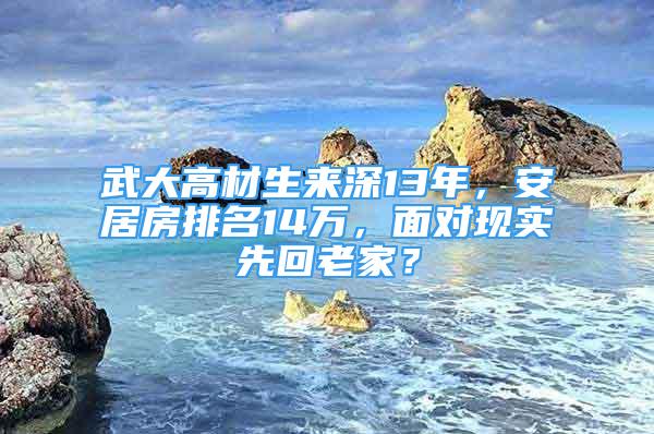 武大高材生来深13年，安居房排名14万，面对现实先回老家？