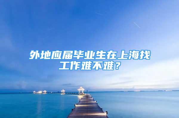 外地应届毕业生在上海找工作难不难？