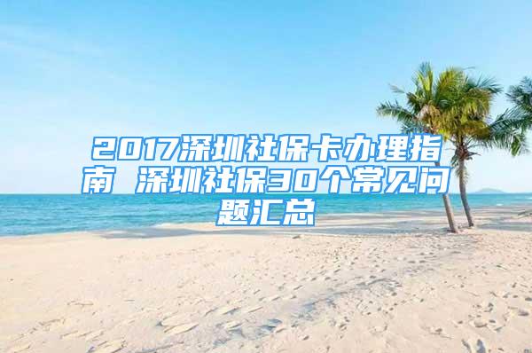 2017深圳社保卡办理指南 深圳社保30个常见问题汇总