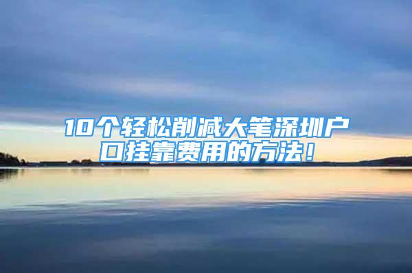 10个轻松削减大笔深圳户口挂靠费用的方法！